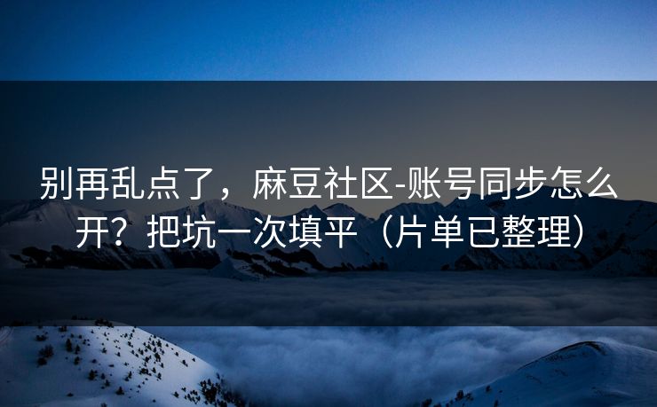 别再乱点了，麻豆社区-账号同步怎么开？把坑一次填平（片单已整理）