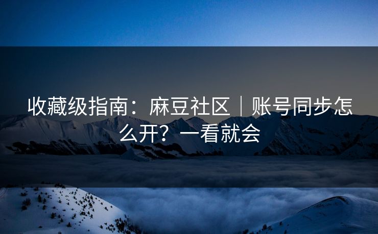 收藏级指南:麻豆社区|账号同步怎么开?一看就会 收藏级指南:麻豆社区|账号同步怎么开?一看就会