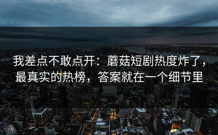 我差点不敢点开:蘑菇短剧热度炸了,最真实的热榜,答案就在一个细节里 我差点不敢点开:蘑菇短剧热度炸了,最真实的热榜,答案就在一个细节里