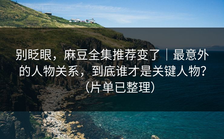 别眨眼,麻豆全集推荐变了|最意外的人物关系,到底谁才是关键人物?(片单已整理) 别眨眼,麻豆全集推荐变了|最意外的人物关系,到底谁才是关键人物?(片单已整理)