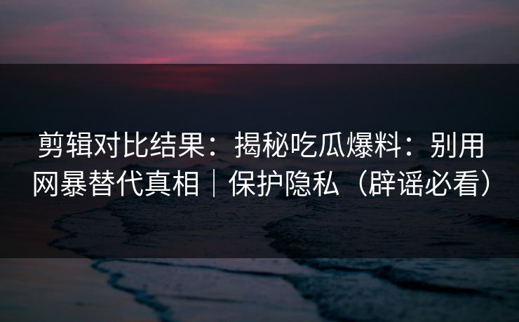 剪辑对比结果:揭秘吃瓜爆料:别用网暴替代真相|保护隐私(辟谣必看) 剪辑对比结果:揭秘吃瓜爆料:别用网暴替代真相|保护隐私(辟谣必看)