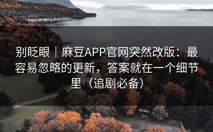 别眨眼｜麻豆APP官网突然改版：最容易忽略的更新，答案就在一个细节里（追剧必备）