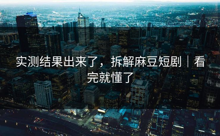 实测结果出来了，拆解麻豆短剧｜看完就懂了