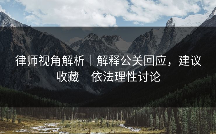 律师视角解析|解释公关回应,建议收藏|依法理性讨论 律师视角解析|解释公关回应,建议收藏|依法理性讨论