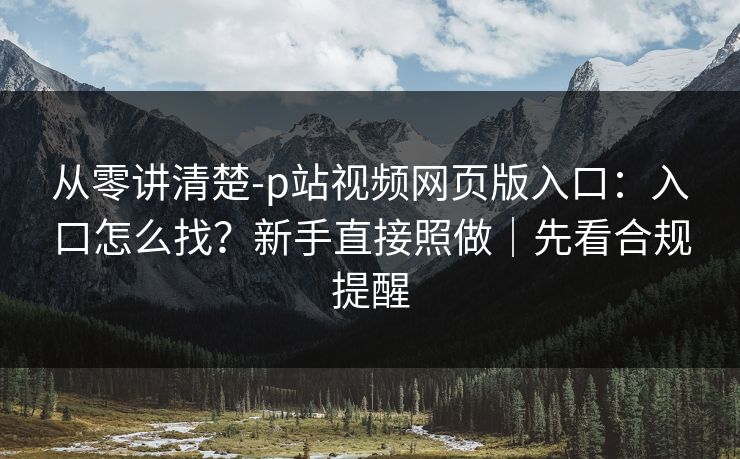 从零讲清楚-p站视频网页版入口：入口怎么找？新手直接照做｜先看合规提醒