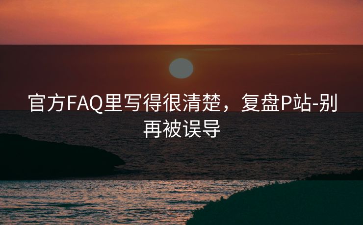 官方FAQ里写得很清楚，复盘P站-别再被误导