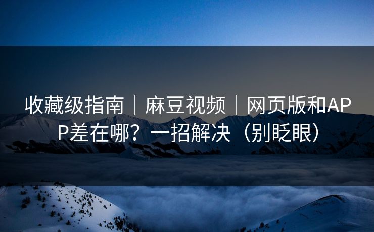 收藏级指南｜麻豆视频｜网页版和APP差在哪？一招解决（别眨眼）