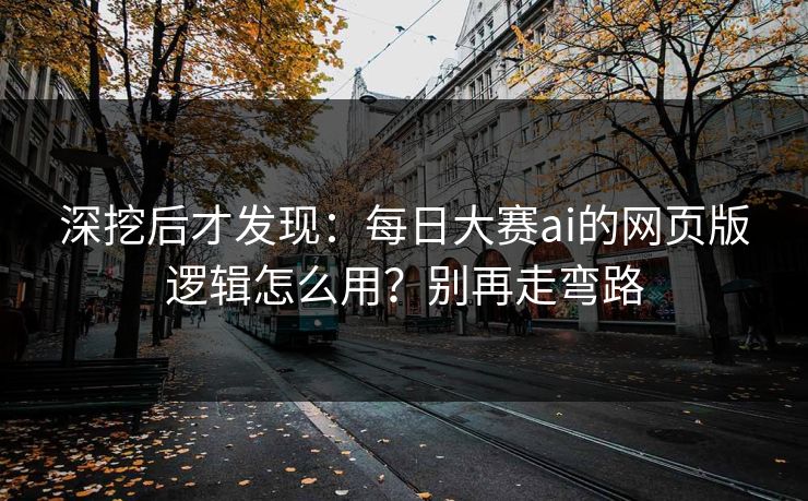 深挖后才发现：每日大赛ai的网页版逻辑怎么用？别再走弯路