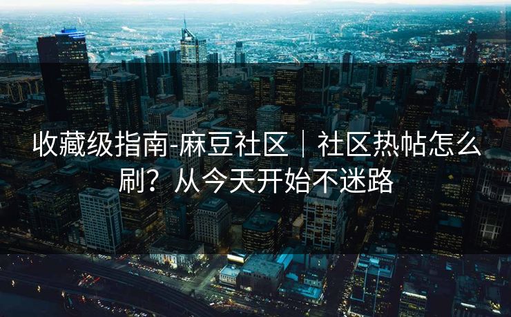 收藏级指南-麻豆社区｜社区热帖怎么刷？从今天开始不迷路