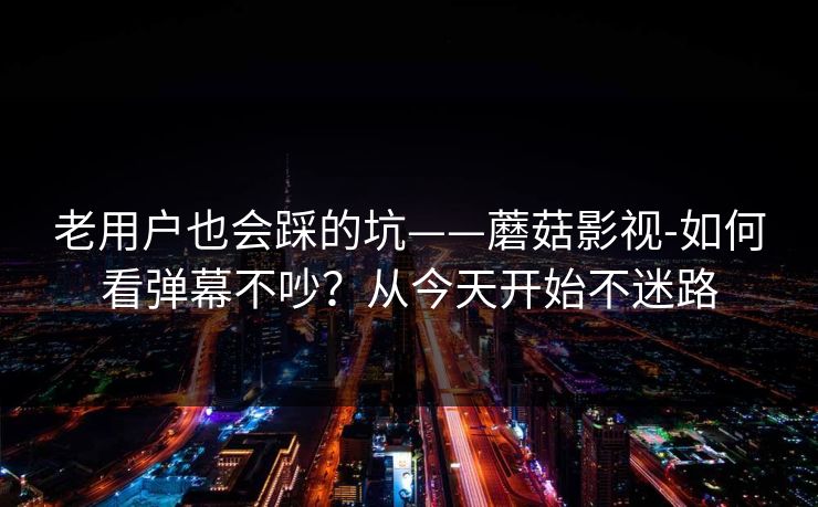 老用户也会踩的坑——蘑菇影视-如何看弹幕不吵？从今天开始不迷路