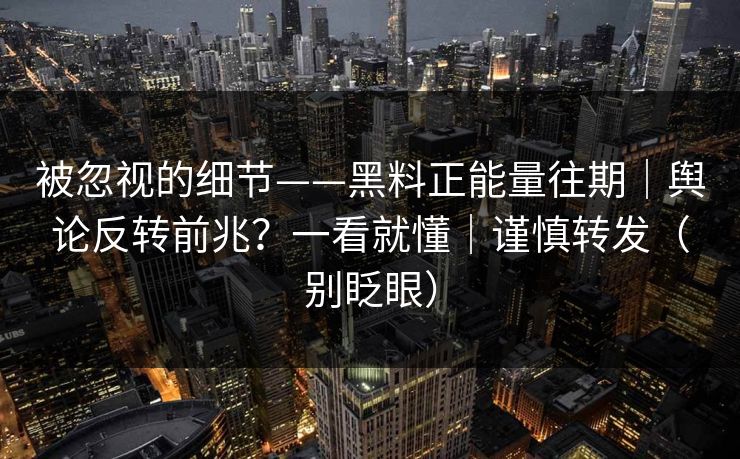 被忽视的细节——黑料正能量往期|舆论反转前兆?一看就懂|谨慎转发(别眨眼) 被忽视的细节——黑料正能量往期|舆论反转前兆?一看就懂|谨慎转发(别眨眼)