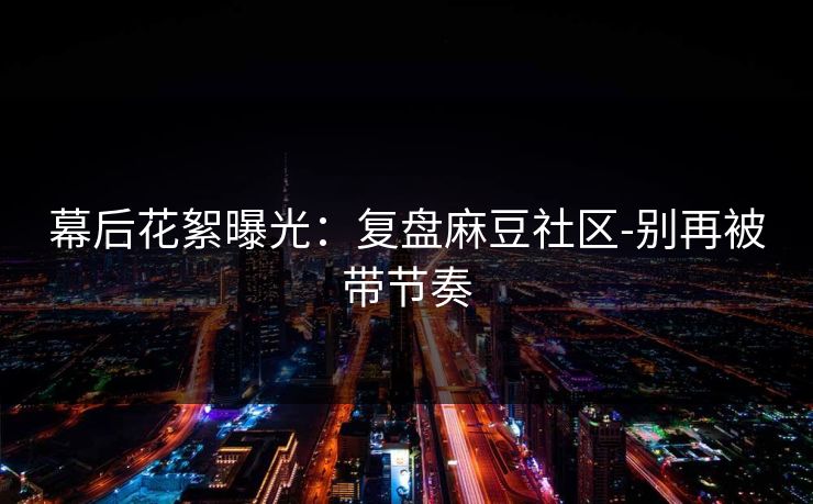 幕后花絮曝光:复盘麻豆社区-别再被带节奏 幕后花絮曝光:复盘麻豆社区-别再被带节奏