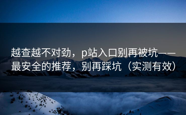 越查越不对劲,p站入口别再被坑——最安全的推荐,别再踩坑(实测有效) 越查越不对劲,p站入口别再被坑——最安全的推荐,别再踩坑(实测有效)