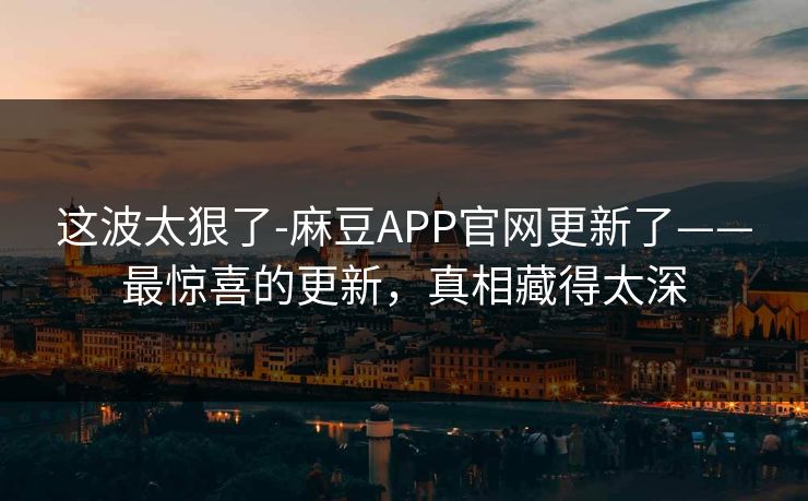 这波太狠了-麻豆APP官网更新了——最惊喜的更新,真相藏得太深 这波太狠了-麻豆APP官网更新了——最惊喜的更新,真相藏得太深