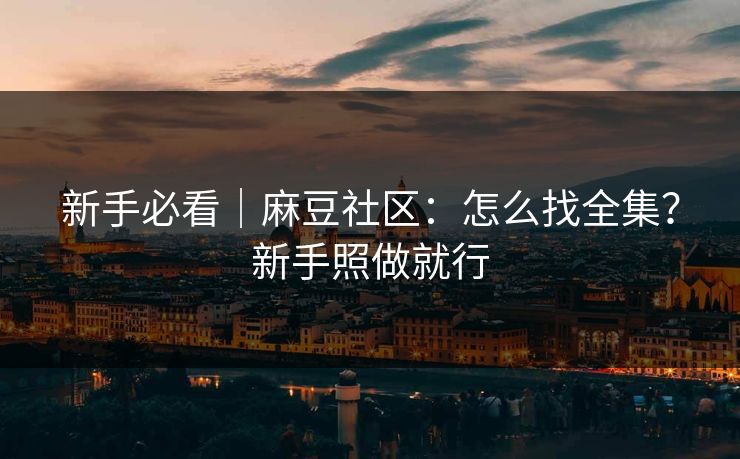 新手必看|麻豆社区:怎么找全集?新手照做就行 新手必看|麻豆社区:怎么找全集?新手照做就行