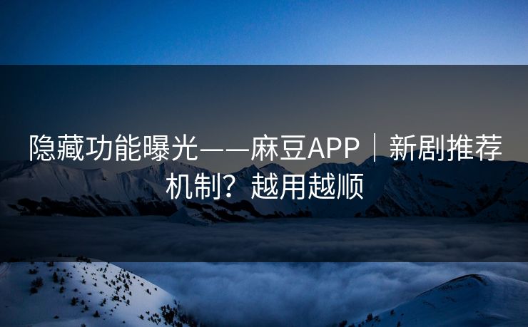 隐藏功能曝光——麻豆APP|新剧推荐机制?越用越顺 隐藏功能曝光——麻豆APP|新剧推荐机制?越用越顺