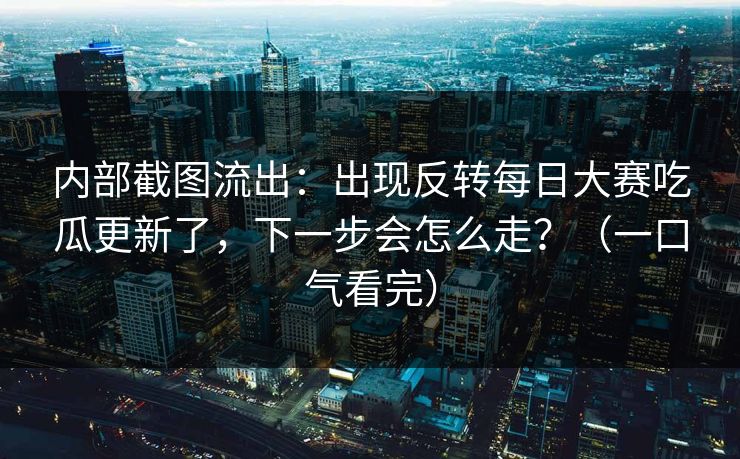 内部截图流出:出现反转每日大赛吃瓜更新了,下一步会怎么走?(一口气看完) 内部截图流出:出现反转每日大赛吃瓜更新了,下一步会怎么走?(一口气看完)