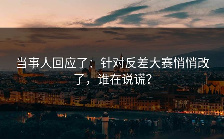 当事人回应了:针对反差大赛悄悄改了,谁在说谎? 当事人回应了:针对反差大赛悄悄改了,谁在说谎?