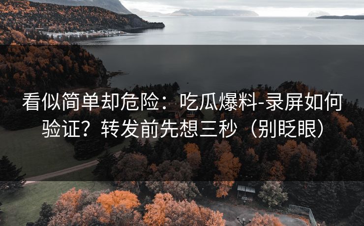 看似简单却危险:吃瓜爆料-录屏如何验证?转发前先想三秒(别眨眼) 看似简单却危险:吃瓜爆料-录屏如何验证?转发前先想三秒(别眨眼)