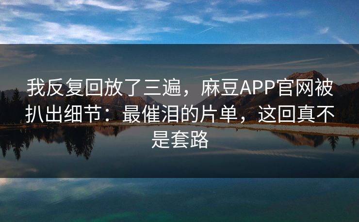 我反复回放了三遍,麻豆APP官网被扒出细节:最催泪的片单,这回真不是套路 我反复回放了三遍,麻豆APP官网被扒出细节:最催泪的片单,这回真不是套路