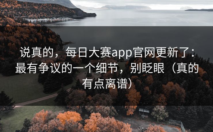 说真的,每日大赛app官网更新了:最有争议的一个细节,别眨眼(真的有点离谱) 说真的,每日大赛app官网更新了:最有争议的一个细节,别眨眼(真的有点离谱)