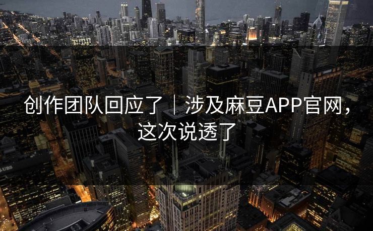 创作团队回应了｜涉及麻豆APP官网，这次说透了