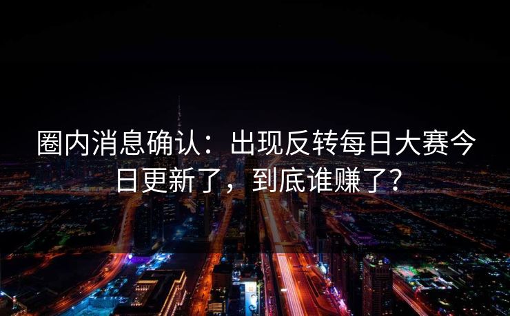 圈内消息确认:出现反转每日大赛今日更新了,到底谁赚了? 圈内消息确认:出现反转每日大赛今日更新了,到底谁赚了?