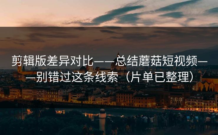 剪辑版差异对比——总结蘑菇短视频——别错过这条线索(片单已整理) 剪辑版差异对比——总结蘑菇短视频——别错过这条线索(片单已整理)