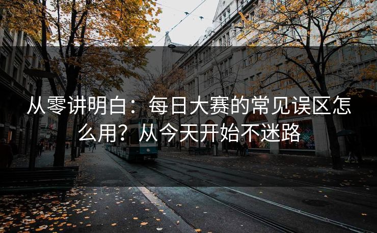 从零讲明白:每日大赛的常见误区怎么用?从今天开始不迷路 从零讲明白:每日大赛的常见误区怎么用?从今天开始不迷路