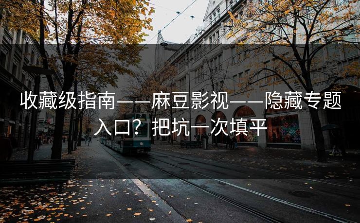 收藏级指南——麻豆影视——隐藏专题入口?把坑一次填平 收藏级指南——麻豆影视——隐藏专题入口?把坑一次填平