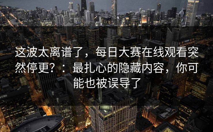 这波太离谱了,每日大赛在线观看突然停更?:最扎心的隐藏内容,你可能也被误导了 这波太离谱了,每日大赛在线观看突然停更?:最扎心的隐藏内容,你可能也被误导了