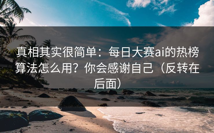 真相其实很简单:每日大赛ai的热榜算法怎么用?你会感谢自己(反转在后面) 真相其实很简单:每日大赛ai的热榜算法怎么用?你会感谢自己(反转在后面)