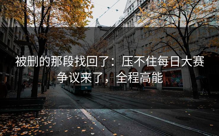 被删的那段找回了:压不住每日大赛争议来了,全程高能 被删的那段找回了:压不住每日大赛争议来了,全程高能