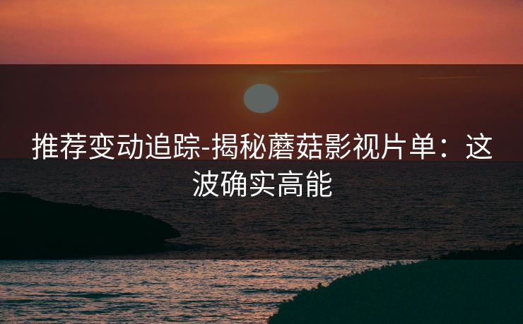 推荐变动追踪-揭秘蘑菇影视片单:这波确实高能 推荐变动追踪-揭秘蘑菇影视片单:这波确实高能