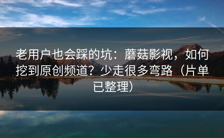 老用户也会踩的坑:蘑菇影视,如何挖到原创频道?少走很多弯路(片单已整理) 老用户也会踩的坑:蘑菇影视,如何挖到原创频道?少走很多弯路(片单已整理)
