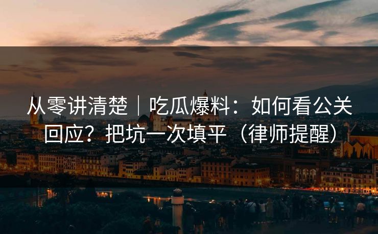 从零讲清楚|吃瓜爆料:如何看公关回应?把坑一次填平(律师提醒) 从零讲清楚|吃瓜爆料:如何看公关回应?把坑一次填平(律师提醒)