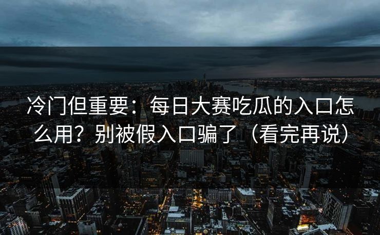 冷门但重要：每日大赛吃瓜的入口怎么用？别被假入口骗了（看完再说）