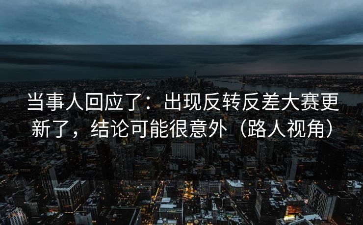 当事人回应了:出现反转反差大赛更新了,结论可能很意外(路人视角) 当事人回应了:出现反转反差大赛更新了,结论可能很意外(路人视角)