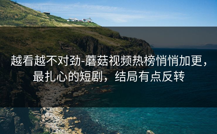越看越不对劲-蘑菇视频热榜悄悄加更，最扎心的短剧，结局有点反转