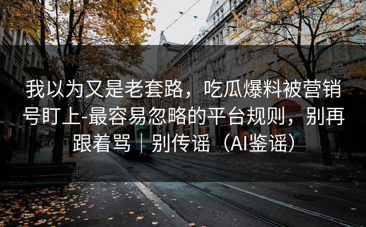 我以为又是老套路,吃瓜爆料被营销号盯上-最容易忽略的平台规则,别再跟着骂|别传谣(AI鉴谣) 我以为又是老套路,吃瓜爆料被营销号盯上-最容易忽略的平台规则,别再跟着骂|别传谣(AI鉴谣)