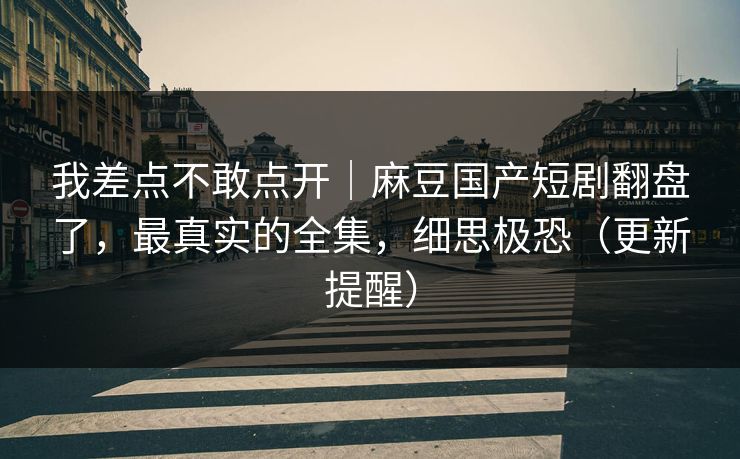 我差点不敢点开|麻豆国产短剧翻盘了,最真实的全集,细思极恐(更新提醒) 我差点不敢点开|麻豆国产短剧翻盘了,最真实的全集,细思极恐(更新提醒)