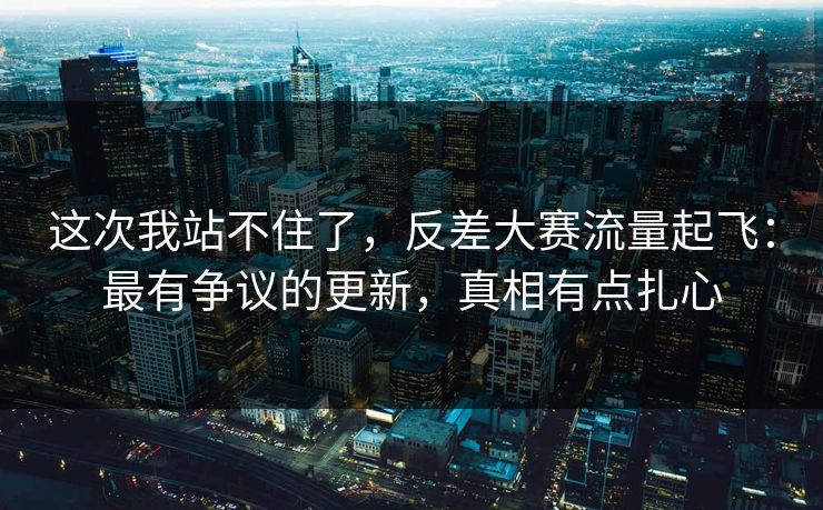 这次我站不住了,反差大赛流量起飞:最有争议的更新,真相有点扎心 这次我站不住了,反差大赛流量起飞:最有争议的更新,真相有点扎心