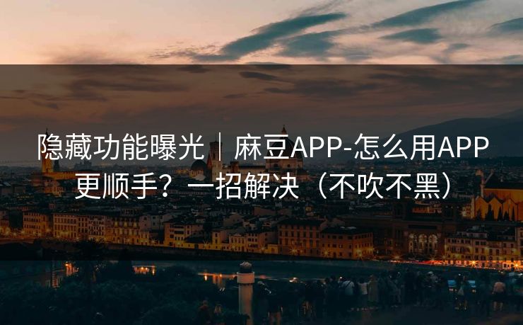 隐藏功能曝光｜麻豆APP-怎么用APP更顺手？一招解决（不吹不黑）