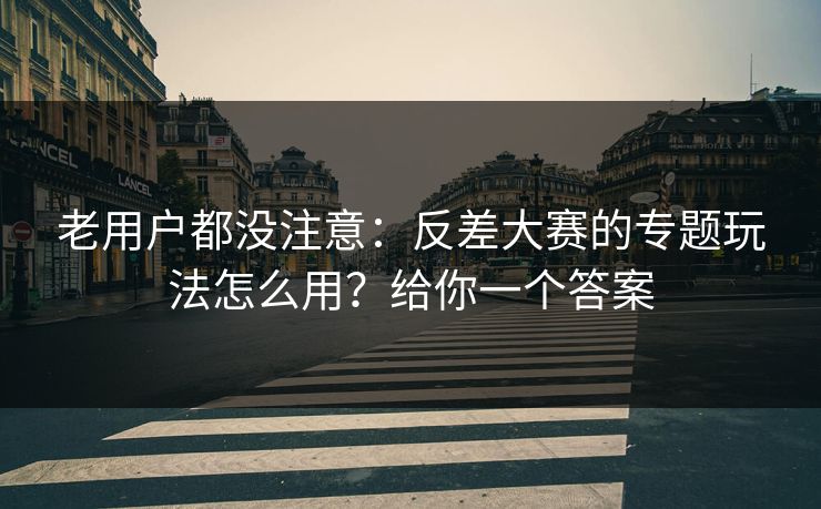 老用户都没注意:反差大赛的专题玩法怎么用?给你一个答案 老用户都没注意:反差大赛的专题玩法怎么用?给你一个答案