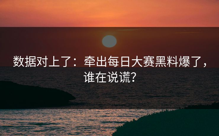 数据对上了:牵出每日大赛黑料爆了,谁在说谎? 数据对上了:牵出每日大赛黑料爆了,谁在说谎?
