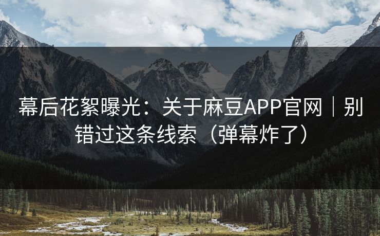 幕后花絮曝光:关于麻豆APP官网|别错过这条线索(弹幕炸了) 幕后花絮曝光:关于麻豆APP官网|别错过这条线索(弹幕炸了)