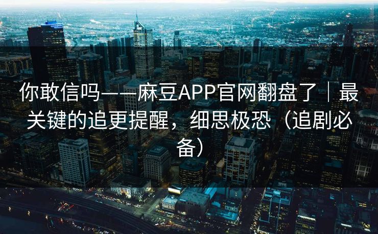 你敢信吗——麻豆APP官网翻盘了｜最关键的追更提醒，细思极恐（追剧必备）