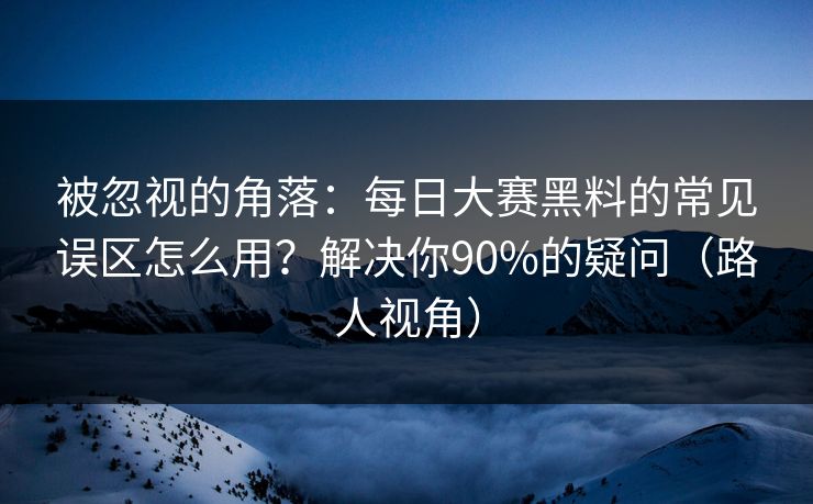 被忽视的角落:每日大赛黑料的常见误区怎么用?解决你90%的疑问(路人视角) 被忽视的角落:每日大赛黑料的常见误区怎么用?解决你90%的疑问(路人视角)