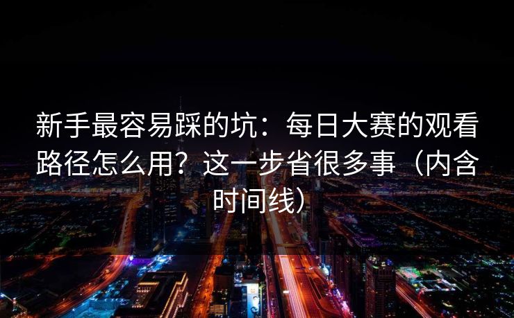 新手最容易踩的坑:每日大赛的观看路径怎么用?这一步省很多事(内含时间线) 新手最容易踩的坑:每日大赛的观看路径怎么用?这一步省很多事(内含时间线)