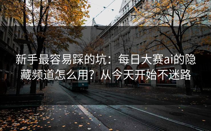 新手最容易踩的坑:每日大赛ai的隐藏频道怎么用?从今天开始不迷路 新手最容易踩的坑:每日大赛ai的隐藏频道怎么用?从今天开始不迷路